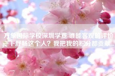 万象国际学校深圳学费 谁能客观的评价一下舒畅这个人?我把我的积分都贡献...